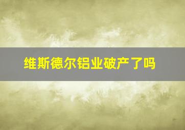 维斯德尔铝业破产了吗