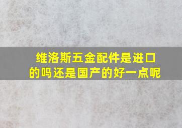 维洛斯五金配件是进口的吗还是国产的好一点呢