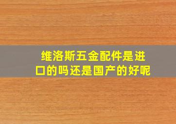 维洛斯五金配件是进口的吗还是国产的好呢