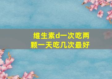 维生素d一次吃两颗一天吃几次最好