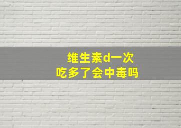 维生素d一次吃多了会中毒吗