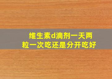 维生素d滴剂一天两粒一次吃还是分开吃好