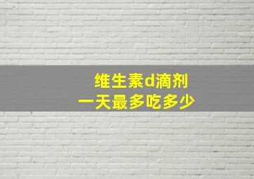 维生素d滴剂一天最多吃多少