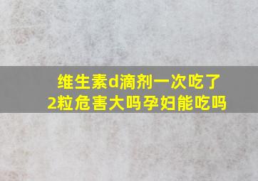 维生素d滴剂一次吃了2粒危害大吗孕妇能吃吗