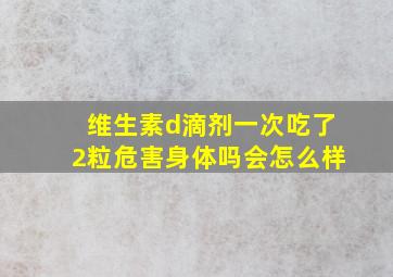 维生素d滴剂一次吃了2粒危害身体吗会怎么样