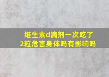 维生素d滴剂一次吃了2粒危害身体吗有影响吗