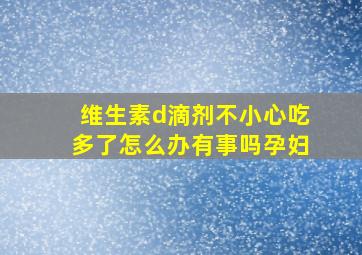 维生素d滴剂不小心吃多了怎么办有事吗孕妇