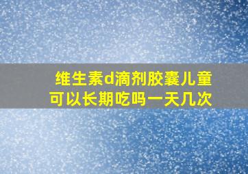 维生素d滴剂胶囊儿童可以长期吃吗一天几次