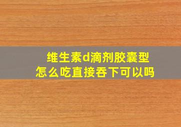 维生素d滴剂胶囊型怎么吃直接吞下可以吗