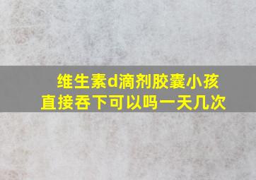 维生素d滴剂胶囊小孩直接吞下可以吗一天几次