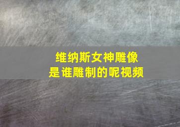 维纳斯女神雕像是谁雕制的呢视频