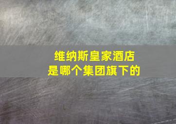 维纳斯皇家酒店是哪个集团旗下的