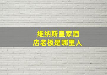 维纳斯皇家酒店老板是哪里人