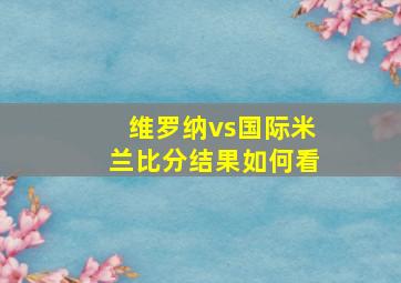 维罗纳vs国际米兰比分结果如何看