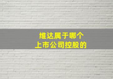 维达属于哪个上市公司控股的