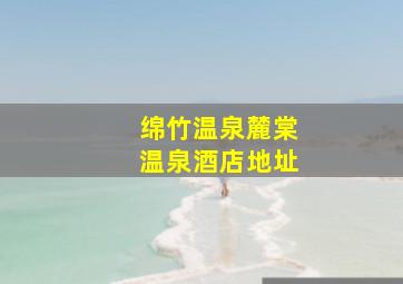 绵竹温泉麓棠温泉酒店地址