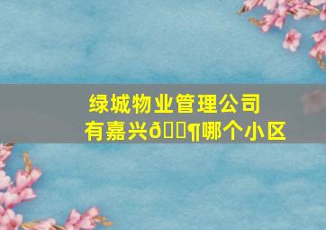 绿城物业管理公司有嘉兴🈶哪个小区