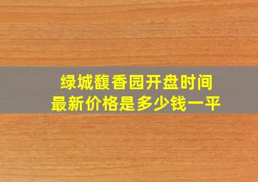 绿城馥香园开盘时间最新价格是多少钱一平