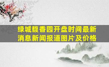 绿城馥香园开盘时间最新消息新闻报道图片及价格