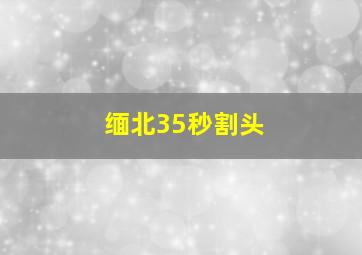 缅北35秒割头