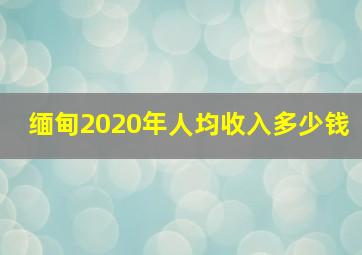 缅甸2020年人均收入多少钱