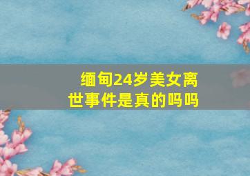 缅甸24岁美女离世事件是真的吗吗