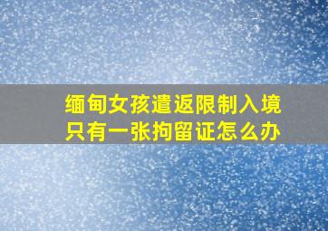 缅甸女孩遣返限制入境只有一张拘留证怎么办