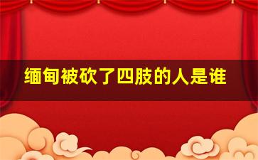 缅甸被砍了四肢的人是谁