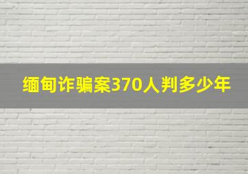 缅甸诈骗案370人判多少年