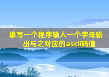 编写一个程序输入一个字母输出与之对应的ascii码值