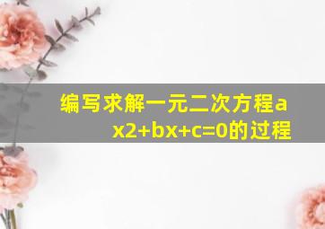 编写求解一元二次方程ax2+bx+c=0的过程