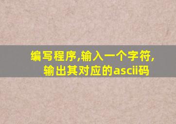 编写程序,输入一个字符,输出其对应的ascii码