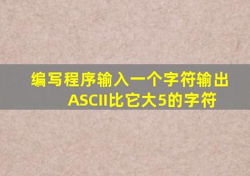 编写程序输入一个字符输出ASCII比它大5的字符