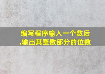 编写程序输入一个数后,输出其整数部分的位数