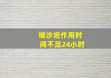 缬沙坦作用时间不足24小时