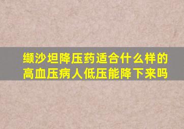 缬沙坦降压药适合什么样的高血压病人低压能降下来吗