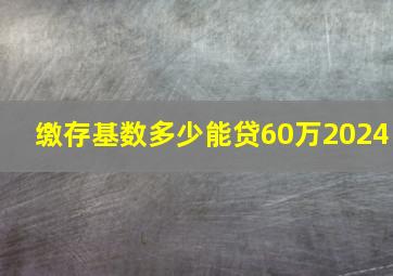 缴存基数多少能贷60万2024