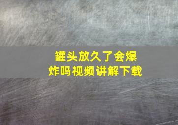 罐头放久了会爆炸吗视频讲解下载