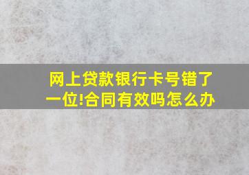 网上贷款银行卡号错了一位!合同有效吗怎么办