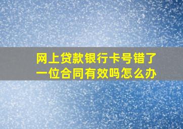 网上贷款银行卡号错了一位合同有效吗怎么办