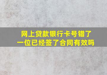 网上贷款银行卡号错了一位已经签了合同有效吗