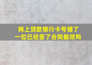 网上贷款银行卡号错了一位已经签了合同能改吗