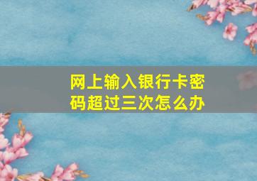 网上输入银行卡密码超过三次怎么办