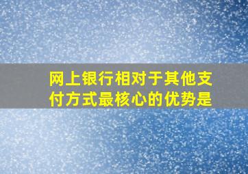 网上银行相对于其他支付方式最核心的优势是