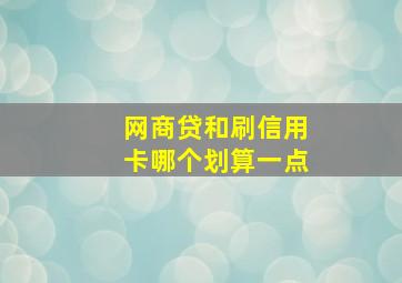 网商贷和刷信用卡哪个划算一点