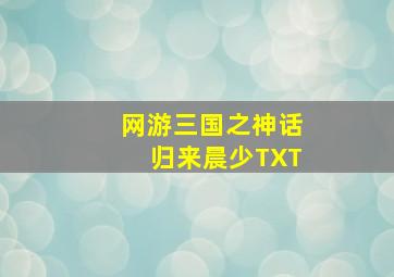 网游三国之神话归来晨少TXT