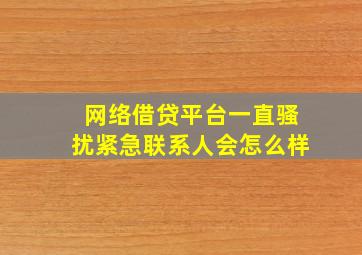 网络借贷平台一直骚扰紧急联系人会怎么样