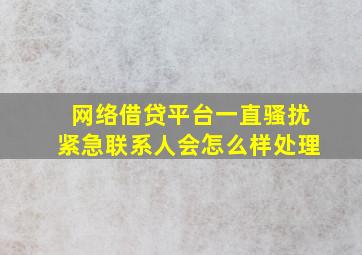 网络借贷平台一直骚扰紧急联系人会怎么样处理