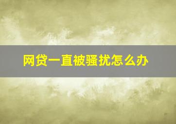 网贷一直被骚扰怎么办