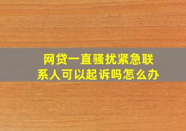 网贷一直骚扰紧急联系人可以起诉吗怎么办